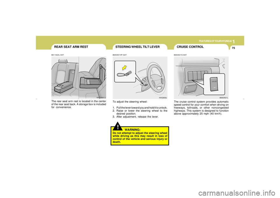 HYUNDAI XG350 2005 Manual Online 1
FEATURES OF YOUR HYUNDAI
75
CRUISE CONTROL STEERING WHEEL TILT LEVER
REAR SEAT ARM REST
!
B660A01S-AATThe cruise control system provides automatic
speed control for your comfort when driving on
free
