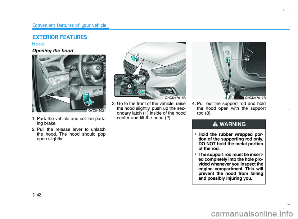 HYUNDAI ACCENT 2022  Owners Manual 3-42
Convenient features of your vehicle
Hood
Opening the hood 
1. Park the vehicle and set the park-
ing brake.
2. Pull the release lever to unlatch
the hood. The hood should pop
open slightly.3. Go 