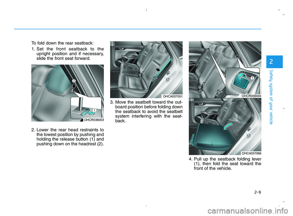 HYUNDAI ACCENT 2022 Owners Manual 2-9
Safety system of your vehicle
2
To fold down the rear seatback:
1. Set the front seatback to the
upright position and if necessary,
slide the front seat forward.
2. Lower the rear head restraints HYUNDAI ACCENT 2022 Owners Manual 2-9
Safety system of your vehicle
2
To fold down the rear seatback:
1. Set the front seatback to the
upright position and if necessary,
slide the front seat forward.
2. Lower the rear head restraints
