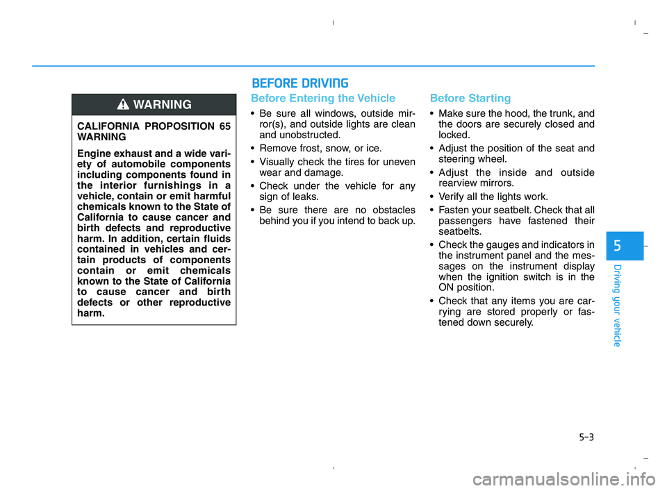 HYUNDAI ACCENT 2022 User Guide 5-3
Driving your vehicle
5
Before Entering the Vehicle
• Be sure all windows, outside mir-
ror(s), and outside lights are clean
and unobstructed.
 Remove frost, snow, or ice.
 Visually check the tir