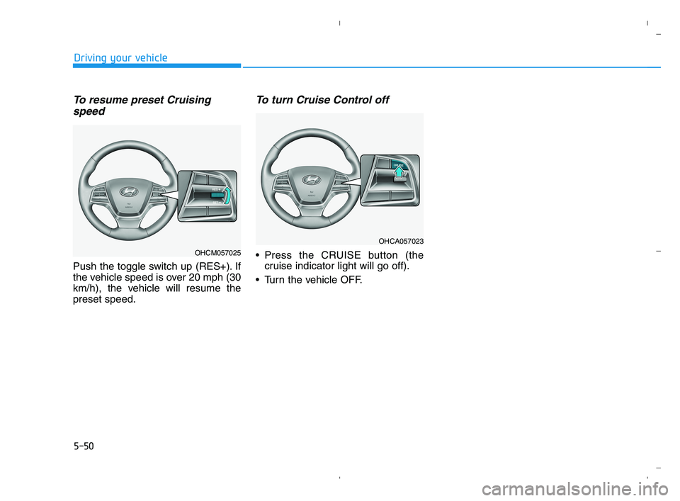HYUNDAI ACCENT 2022 Owners Manual 5-50
Driving your vehicle
To resume preset Cruising
speed
Push the toggle switch up (RES+). If
the vehicle speed is over 20 mph (30
km/h), the vehicle will resume the
preset speed.
To turn Cruise Con HYUNDAI ACCENT 2022 Owners Manual 5-50
Driving your vehicle
To resume preset Cruising
speed
Push the toggle switch up (RES+). If
the vehicle speed is over 20 mph (30
km/h), the vehicle will resume the
preset speed.
To turn Cruise Con