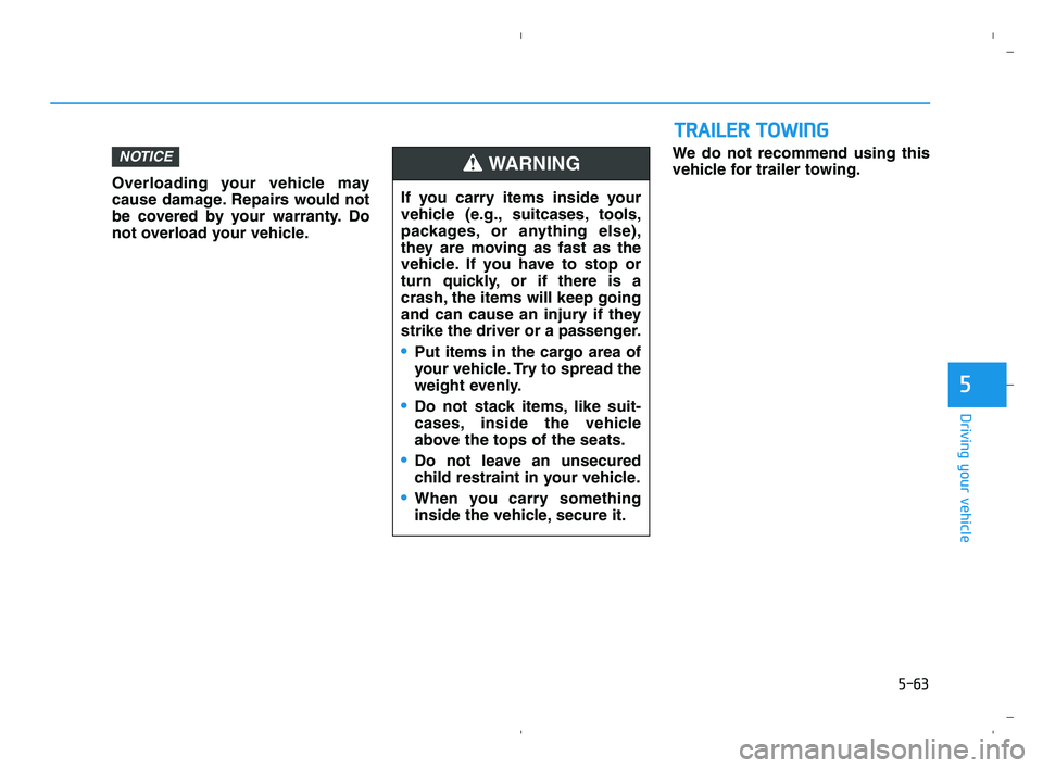 HYUNDAI ACCENT 2022 Owners Manual 5-63
Driving your vehicle
5
Overloading your vehicle may
cause damage. Repairs would not
be covered by your warranty. Do
not overload your vehicle.We do not recommend using this
vehicle for trailer to HYUNDAI ACCENT 2022 Owners Manual 5-63
Driving your vehicle
5
Overloading your vehicle may
cause damage. Repairs would not
be covered by your warranty. Do
not overload your vehicle.We do not recommend using this
vehicle for trailer to