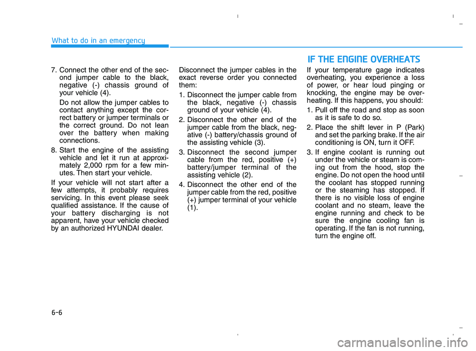 HYUNDAI ACCENT 2022 Owners Manual 6-6
What to do in an emergency
7. Connect the other end of the sec-
ond jumper cable to the black,
negative (-) chassis ground of
your vehicle (4).
Do not allow the jumper cables to
contact anything e HYUNDAI ACCENT 2022 Owners Manual 6-6
What to do in an emergency
7. Connect the other end of the sec-
ond jumper cable to the black,
negative (-) chassis ground of
your vehicle (4).
Do not allow the jumper cables to
contact anything e