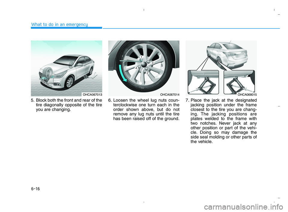 HYUNDAI ACCENT 2022 Owners Manual 6-16
What to do in an emergency
5. Block both the front and rear of the
tire diagonally opposite of the tire
you are changing.6. Loosen the wheel lug nuts coun-
terclockwise one turn each in the
order HYUNDAI ACCENT 2022 Owners Manual 6-16
What to do in an emergency
5. Block both the front and rear of the
tire diagonally opposite of the tire
you are changing.6. Loosen the wheel lug nuts coun-
terclockwise one turn each in the
order