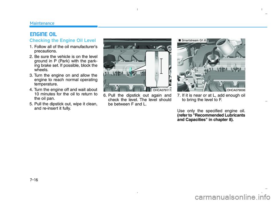 HYUNDAI ACCENT 2022  Owners Manual 7-16
Maintenance
E EN
NG
GI
IN
NE
E 
 O
OI
IL
L
Checking the Engine Oil Level 
1. Follow all of the oil manufacturers
precautions.
2. Be sure the vehicle is on the level
ground in P (Park) with the p