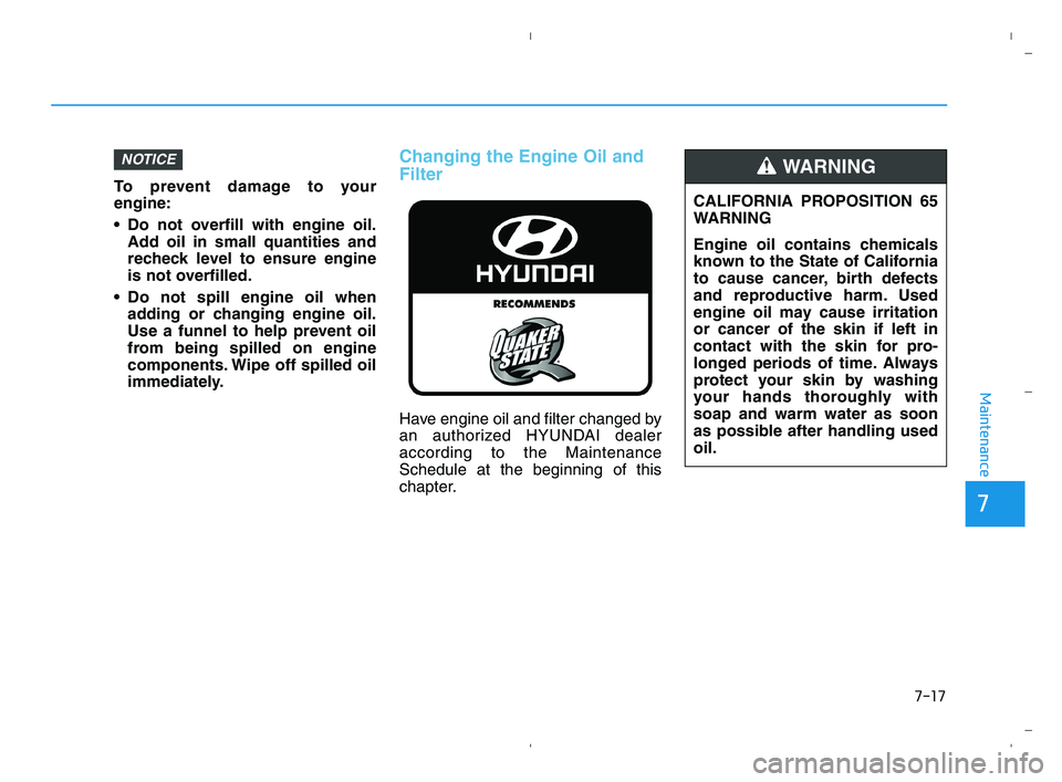 HYUNDAI ACCENT 2022  Owners Manual 7-17
7
Maintenance
To prevent damage to your
engine:
 Do not overfill with engine oil.
Add oil in small quantities and
recheck level to ensure engine
is not overfilled.
 Do not spill engine oil when
a