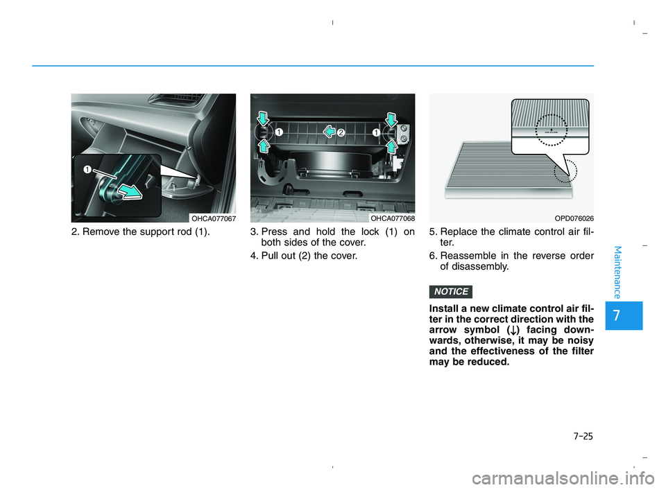 HYUNDAI ACCENT 2022 Owners Manual 7-25
7
Maintenance
2. Remove the support rod (1). 3. Press and hold the lock (1) on
both sides of the cover.
4. Pull out (2) the cover.5. Replace the climate control air fil-
ter.
6. Reassemble in the HYUNDAI ACCENT 2022 Owners Manual 7-25
7
Maintenance
2. Remove the support rod (1). 3. Press and hold the lock (1) on
both sides of the cover.
4. Pull out (2) the cover.5. Replace the climate control air fil-
ter.
6. Reassemble in the