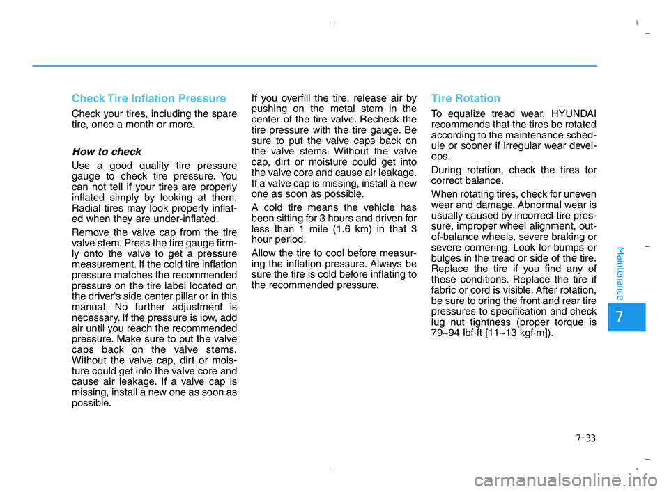 HYUNDAI ACCENT 2022 Owners Manual 7-33
Maintenance
Check Tire Inflation Pressure
Check your tires, including the spare
tire, once a month or more.
How to check
Use a good quality tire pressure
gauge to check tire pressure. You
can not HYUNDAI ACCENT 2022 Owners Manual 7-33
Maintenance
Check Tire Inflation Pressure
Check your tires, including the spare
tire, once a month or more.
How to check
Use a good quality tire pressure
gauge to check tire pressure. You
can not