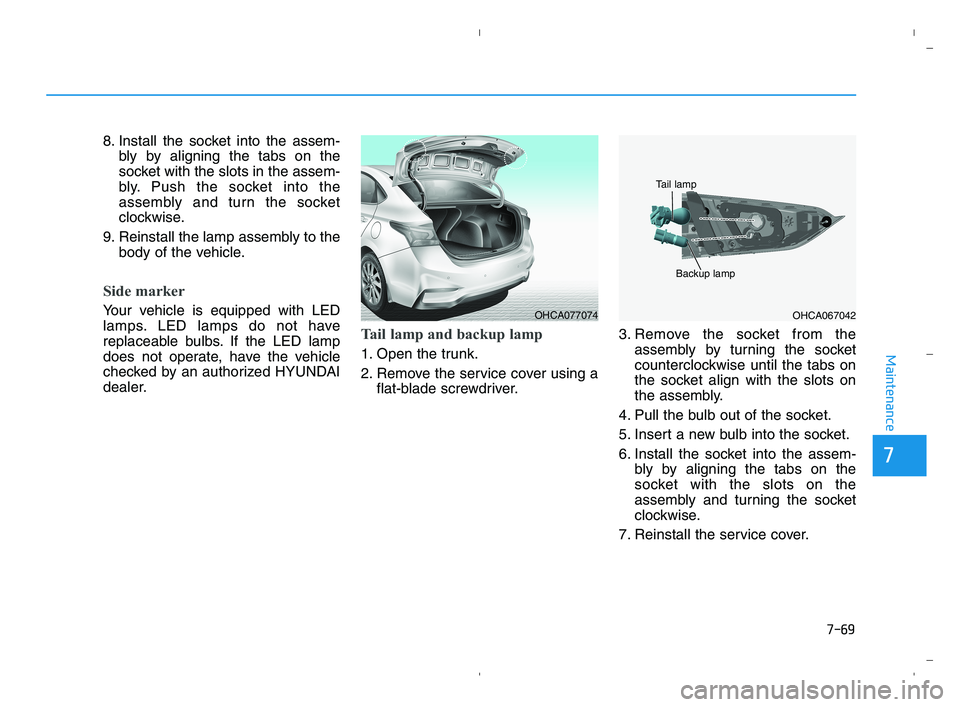 HYUNDAI ACCENT 2022 Owners Manual 7-69
7
Maintenance
8. Install the socket into the assem-
bly by aligning the tabs on the
socket with the slots in the assem-
bly. Push the socket into the
assembly and turn the socket
clockwise.
9. Re HYUNDAI ACCENT 2022 Owners Manual 7-69
7
Maintenance
8. Install the socket into the assem-
bly by aligning the tabs on the
socket with the slots in the assem-
bly. Push the socket into the
assembly and turn the socket
clockwise.
9. Re