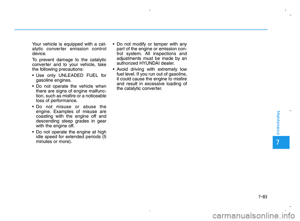 HYUNDAI ACCENT 2022 Owners Manual 7-83
7
Maintenance
Your vehicle is equipped with a cat-
alytic converter emission control
device.
To prevent damage to the catalytic
converter and to your vehicle, take
the following precautions:
Use HYUNDAI ACCENT 2022 Owners Manual 7-83
7
Maintenance
Your vehicle is equipped with a cat-
alytic converter emission control
device.
To prevent damage to the catalytic
converter and to your vehicle, take
the following precautions:
Use