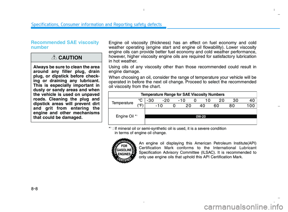 HYUNDAI ACCENT 2022 Owners Manual 8-8
Specifications, Consumer information and Reporting safety defects
Recommended SAE viscosity
number
Always be sure to clean the area
around any filler plug, drain
plug, or dipstick before check-
i HYUNDAI ACCENT 2022 Owners Manual 8-8
Specifications, Consumer information and Reporting safety defects
Recommended SAE viscosity
number
Always be sure to clean the area
around any filler plug, drain
plug, or dipstick before check-
i