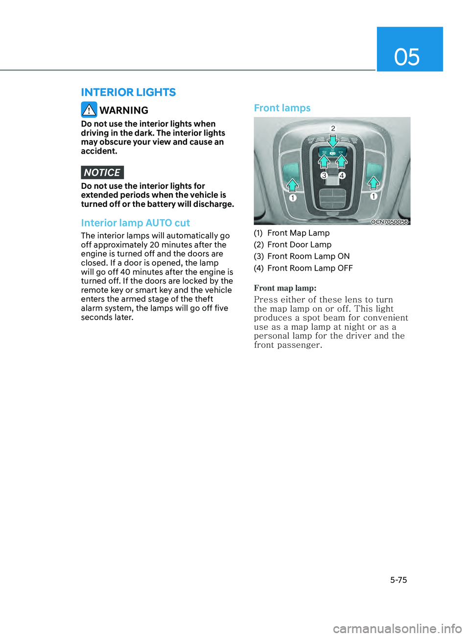 HYUNDAI ELANTRA 2021  Owners Manual 05
5-75
 WARNING
Do not use the interior lights when 
driving in the dark. The interior lights 
may obscure your view and cause an 
accident.
NOTICE
Do not use the interior lights for 
extended period