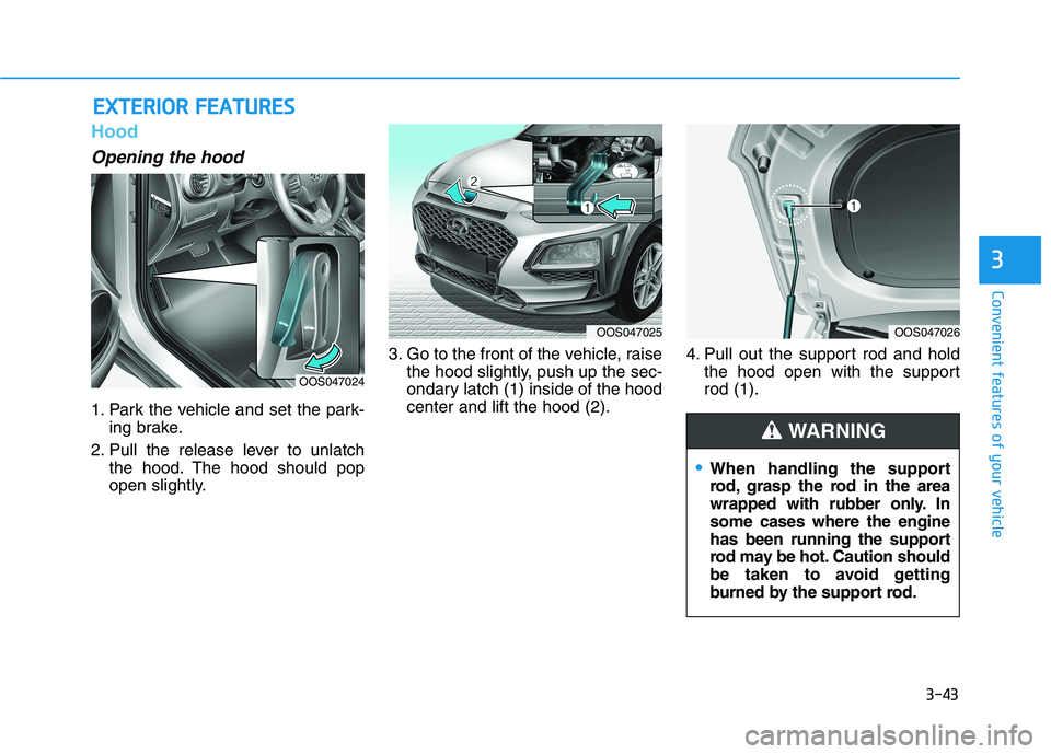 HYUNDAI KONA 2021  Owners Manual 3-43
Convenient features of your vehicle
3
Hood
Opening the hood 
1. Park the vehicle and set the park-
ing brake.
2. Pull the release lever to unlatch
the hood. The hood should pop
open slightly.3. G