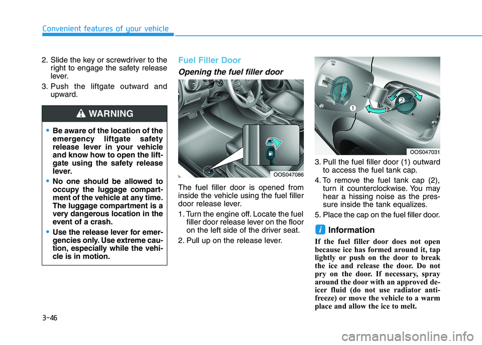 HYUNDAI KONA 2021 Owners Manual 3-46
Convenient features of your vehicle
2. Slide the key or screwdriver to the
right to engage the safety release
lever.
3. Push the liftgate outward and
upward.
Fuel Filler Door
Opening the fuel fil HYUNDAI KONA 2021 Owners Manual 3-46
Convenient features of your vehicle
2. Slide the key or screwdriver to the
right to engage the safety release
lever.
3. Push the liftgate outward and
upward.
Fuel Filler Door
Opening the fuel fil