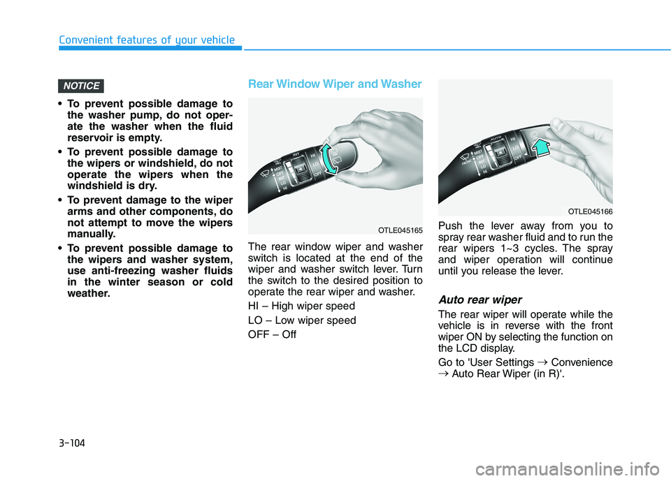 HYUNDAI KONA 2021  Owners Manual 3-104
 To prevent possible damage to
the washer pump, do not oper-
ate the washer when the fluid
reservoir is empty.
 To prevent possible damage to
the wipers or windshield, do not
operate the wipers 