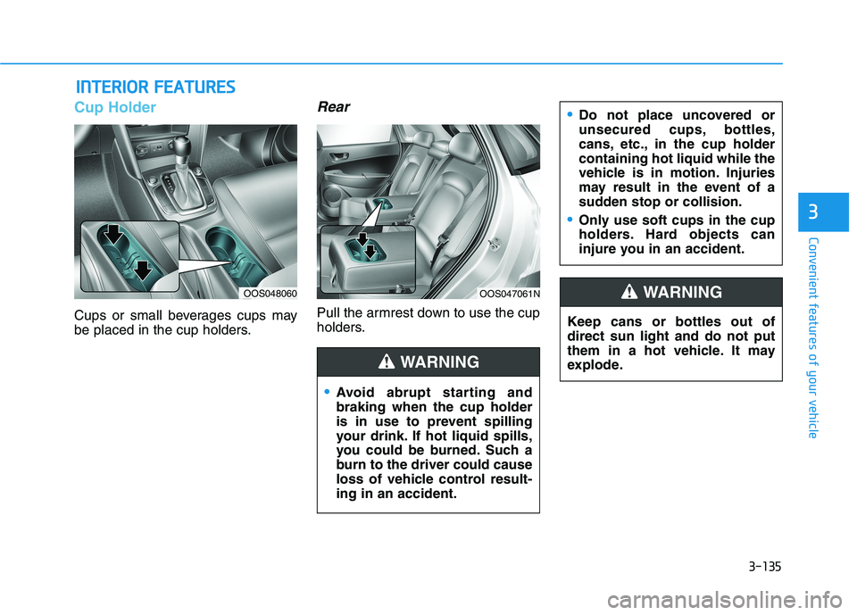 HYUNDAI KONA 2021  Owners Manual 3-135
Convenient features of your vehicle
3
Cup Holder
Cups or small beverages cups may
be placed in the cup holders.
Rear
Pull the armrest down to use the cup
holders.
I IN
NT
TE
ER
RI
IO
OR
R 
 F
FE