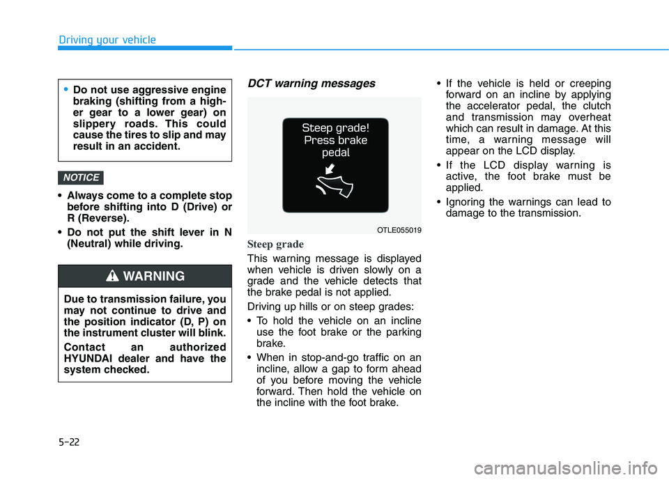 HYUNDAI KONA 2021 Owners Manual 5-22
Driving your vehicle
Always come to a complete stop
before shifting into D (Drive) or
R (Reverse).
Do not put the shift lever in N
(Neutral) while driving.
DCT warning messages
Steep grade
This HYUNDAI KONA 2021 Owners Manual 5-22
Driving your vehicle
Always come to a complete stop
before shifting into D (Drive) or
R (Reverse).
Do not put the shift lever in N
(Neutral) while driving.
DCT warning messages
Steep grade
This