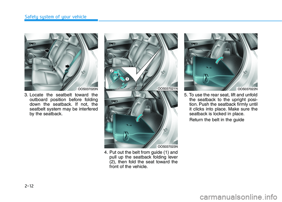 HYUNDAI KONA 2021 Owners Manual 2-12
Safety system of your vehicle
3. Locate the seatbelt toward the
outboard position before folding
down the seatback. If not, the
seatbelt system may be interfered
by the seatback.
4. Put out the b HYUNDAI KONA 2021 Owners Manual 2-12
Safety system of your vehicle
3. Locate the seatbelt toward the
outboard position before folding
down the seatback. If not, the
seatbelt system may be interfered
by the seatback.
4. Put out the b