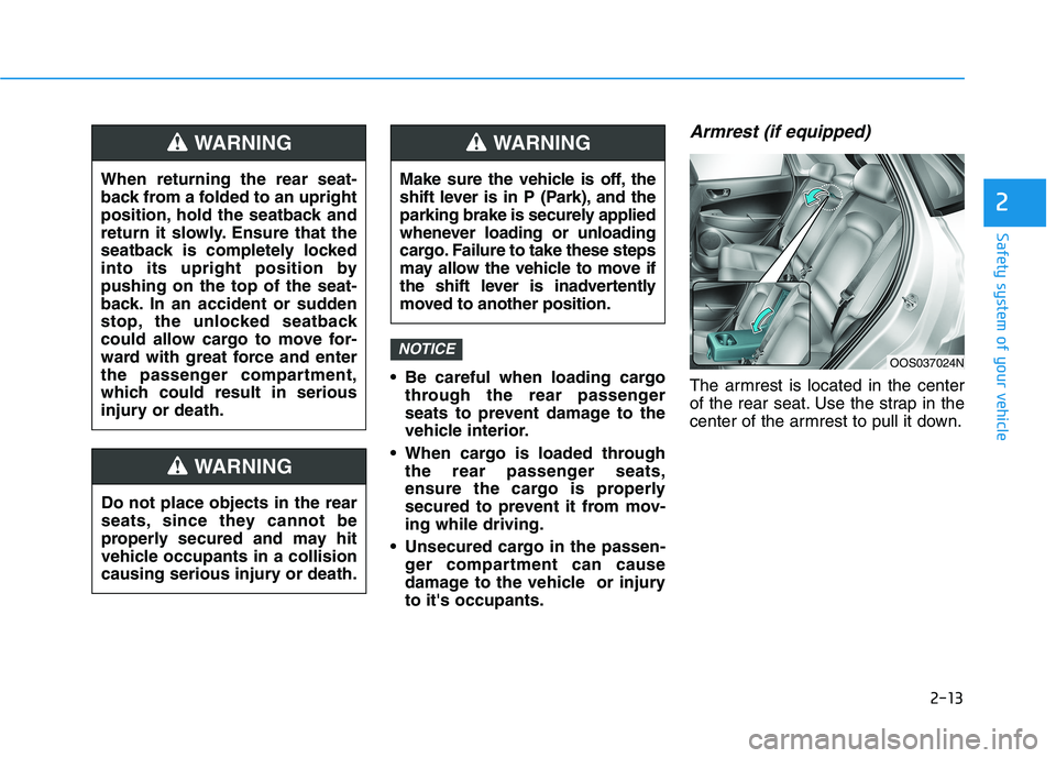 HYUNDAI KONA 2021 Owners Manual 2-13
Safety system of your vehicle
 Be careful when loading cargo
through the rear passenger
seats to prevent damage to the
vehicle interior.
 When cargo is loaded through
the rear passenger seats,
en