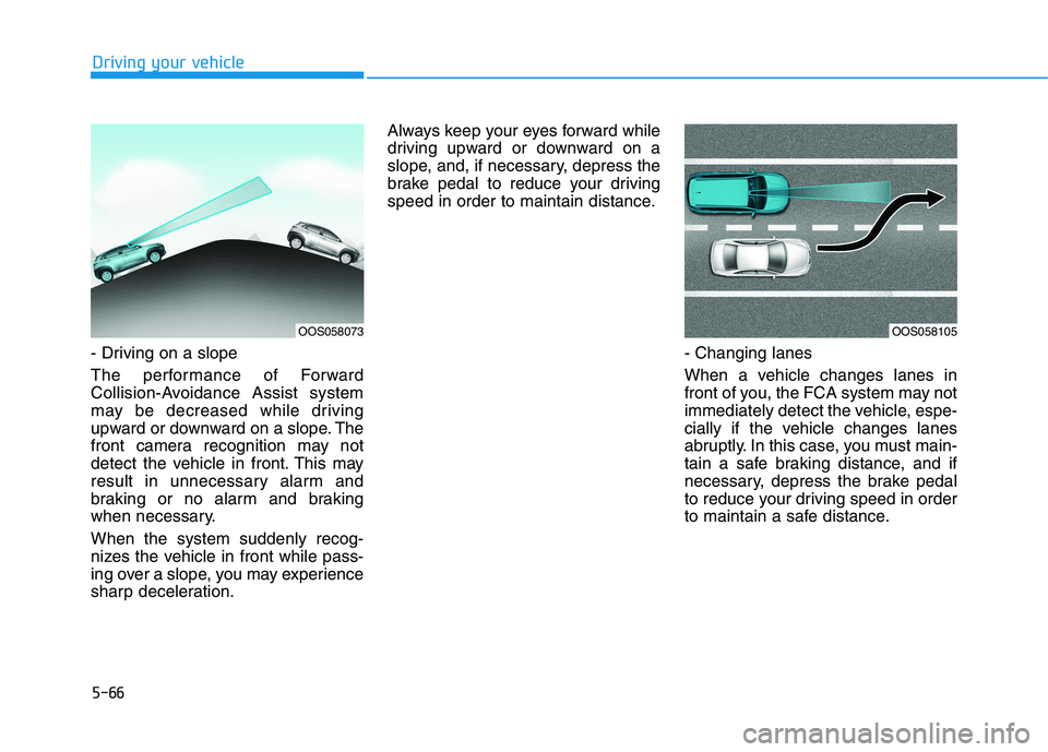 HYUNDAI KONA 2021 Owners Manual 5-66
Driving your vehicle
- Driving on a slope
The performance of Forward
Collision-Avoidance Assist system
may be decreased while driving
upward or downward on a slope. The
front camera recognition m HYUNDAI KONA 2021 Owners Manual 5-66
Driving your vehicle
- Driving on a slope
The performance of Forward
Collision-Avoidance Assist system
may be decreased while driving
upward or downward on a slope. The
front camera recognition m
