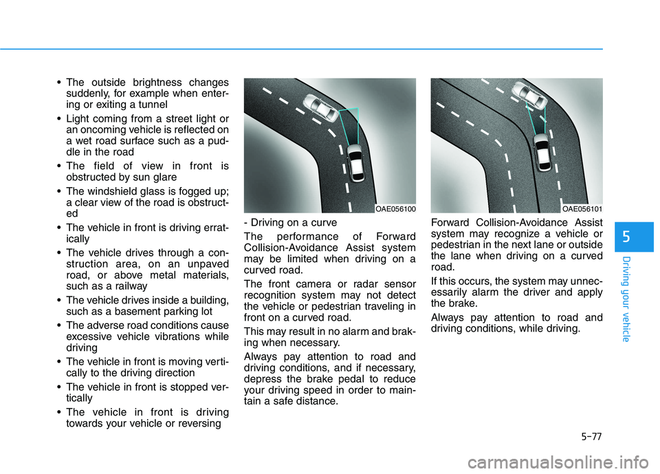 HYUNDAI KONA 2021  Owners Manual 5-77
Driving your vehicle
5
 The outside brightness changes
suddenly, for example when enter-
ing or exiting a tunnel
 Light coming from a street light or
an oncoming vehicle is reflected on
a wet roa