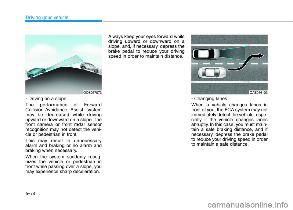 HYUNDAI KONA 2021 Owners Manual 5-78
Driving your vehicle
- Driving on a slope
The performance of Forward
Collision-Avoidance Assist system
may be decreased while driving
upward or downward on a slope. The
front camera or front rada HYUNDAI KONA 2021 Owners Manual 5-78
Driving your vehicle
- Driving on a slope
The performance of Forward
Collision-Avoidance Assist system
may be decreased while driving
upward or downward on a slope. The
front camera or front rada