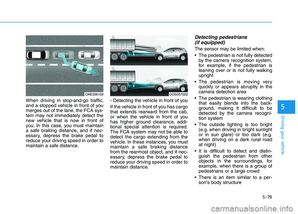 HYUNDAI KONA 2021 Owners Manual 5-79
Driving your vehicle
5
When driving in stop-and-go traffic,
and a stopped vehicle in front of you
merges out of the lane, the FCA sys-
tem may not immediately detect the
new vehicle that is now i HYUNDAI KONA 2021 Owners Manual 5-79
Driving your vehicle
5
When driving in stop-and-go traffic,
and a stopped vehicle in front of you
merges out of the lane, the FCA sys-
tem may not immediately detect the
new vehicle that is now i