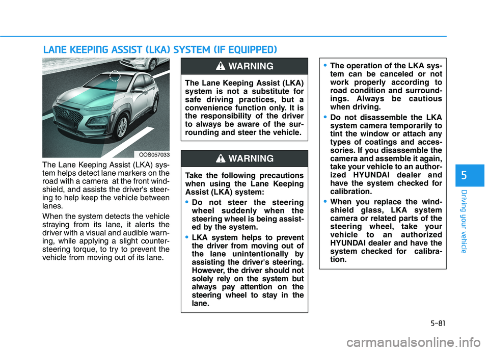HYUNDAI KONA 2021 Owners Manual 5-81
Driving your vehicle
5
The Lane Keeping Assist (LKA) sys-
tem helps detect lane markers on the
road with a camera at the front wind-
shield, and assists the drivers steer-
ing to help keep the HYUNDAI KONA 2021 Owners Manual 5-81
Driving your vehicle
5
The Lane Keeping Assist (LKA) sys-
tem helps detect lane markers on the
road with a camera at the front wind-
shield, and assists the drivers steer-
ing to help keep the