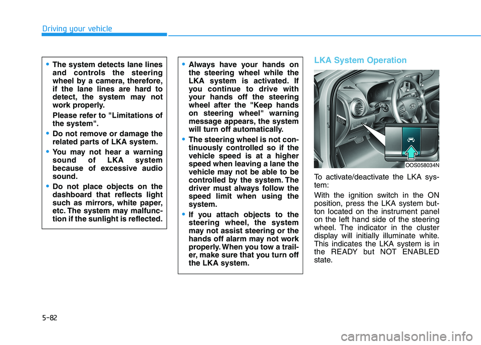 HYUNDAI KONA 2021  Owners Manual 5-82
Driving your vehicle
The system detects lane lines
and controls the steering
wheel by a camera, therefore,
if the lane lines are hard to
detect, the system may not
work properly.
Please refer to 