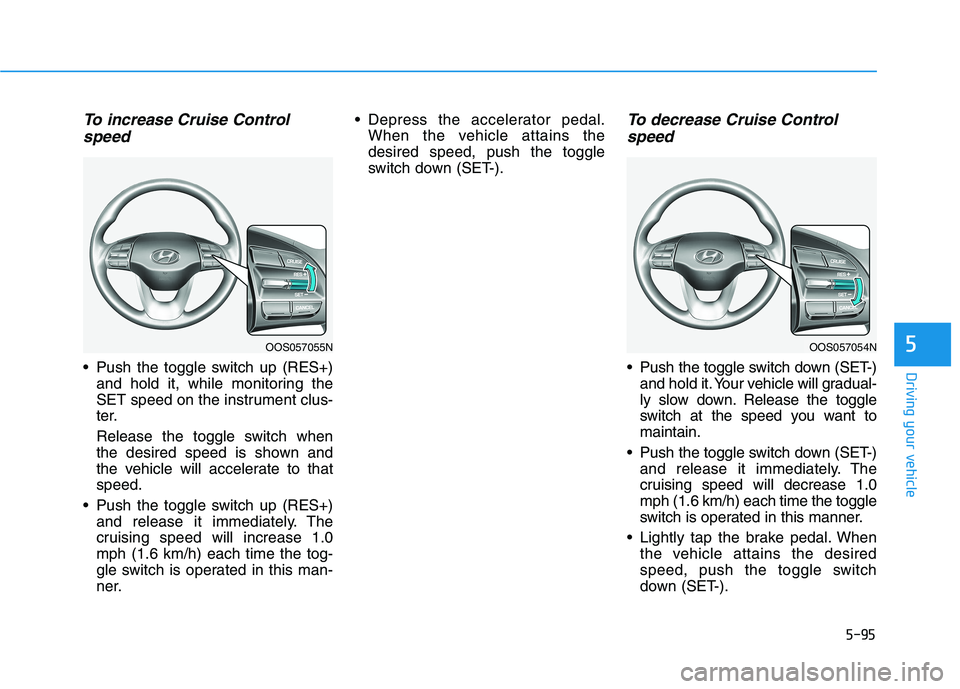 HYUNDAI KONA 2021 Owners Manual 5-95
Driving your vehicle
5
To increase Cruise Control
speed
Push the toggle switch up (RES+)
and hold it, while monitoring the
SET speed on the instrument clus-
ter.
Release the toggle switch when
HYUNDAI KONA 2021 Owners Manual 5-95
Driving your vehicle
5
To increase Cruise Control
speed
Push the toggle switch up (RES+)
and hold it, while monitoring the
SET speed on the instrument clus-
ter.
Release the toggle switch when