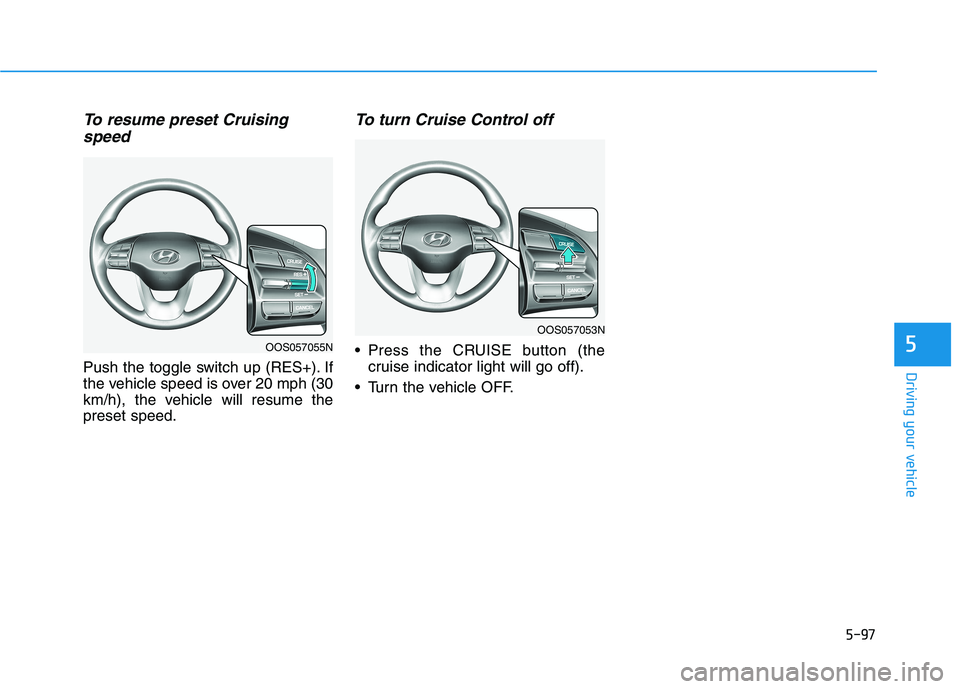 HYUNDAI KONA 2021  Owners Manual 5-97
Driving your vehicle
5
To resume preset Cruising
speed 
Push the toggle switch up (RES+). If
the vehicle speed is over 20 mph (30
km/h), the vehicle will resume the
preset speed.
To turn Cruise C