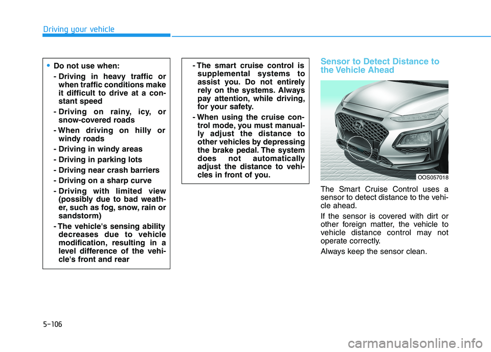 HYUNDAI KONA 2021  Owners Manual 5-106
Driving your vehicle
Sensor to Detect Distance to
the Vehicle  Ahead
The Smart Cruise Control uses a
sensor to detect distance to the vehi-
cle ahead.
If the sensor is covered with dirt or
other