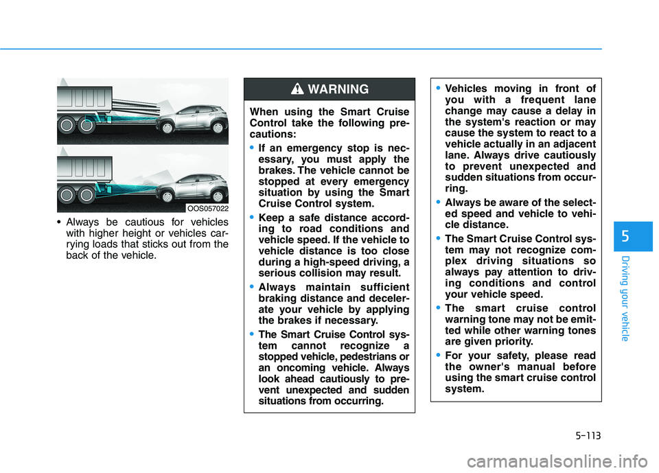 HYUNDAI KONA 2021  Owners Manual 5-113
Driving your vehicle
5
 Always be cautious for vehicles
with higher height or vehicles car-
rying loads that sticks out from the
back of the vehicle.
OOS057022
When using the Smart Cruise
Contro
