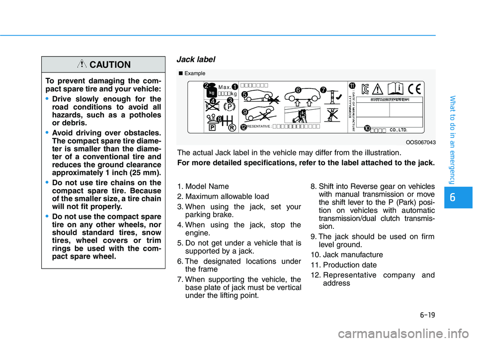 HYUNDAI KONA 2021 Owners Manual 6-19
What to do in an emergency
6
Jack label
To prevent damaging the com-
pact spare tire and your vehicle:
Drive slowly enough for the
road conditions to avoid all
hazards, such as a potholes
or debr HYUNDAI KONA 2021 Owners Manual 6-19
What to do in an emergency
6
Jack label
To prevent damaging the com-
pact spare tire and your vehicle:
Drive slowly enough for the
road conditions to avoid all
hazards, such as a potholes
or debr