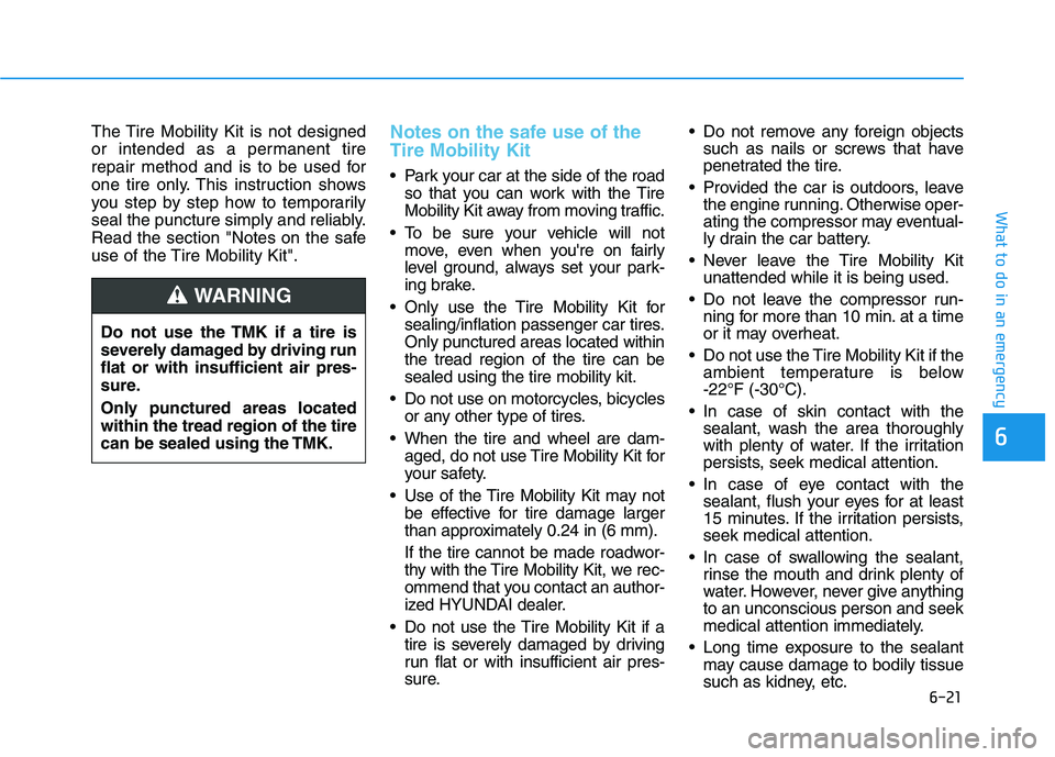 HYUNDAI KONA 2021 Owners Manual 6-21
What to do in an emergency
The Tire Mobility Kit is not designed
or intended as a permanent tire
repair method and is to be used for
one tire only. This instruction shows
you step by step how to HYUNDAI KONA 2021 Owners Manual 6-21
What to do in an emergency
The Tire Mobility Kit is not designed
or intended as a permanent tire
repair method and is to be used for
one tire only. This instruction shows
you step by step how to