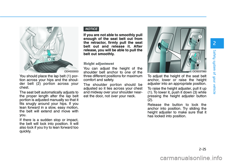 HYUNDAI KONA 2021 Service Manual 2-25
Safety system of your vehicle
2
You should place the lap belt (1) por-
tion across your hips and the shoul-
der belt (2) portion across your
chest.
The seat belt automatically adjusts to
the prop