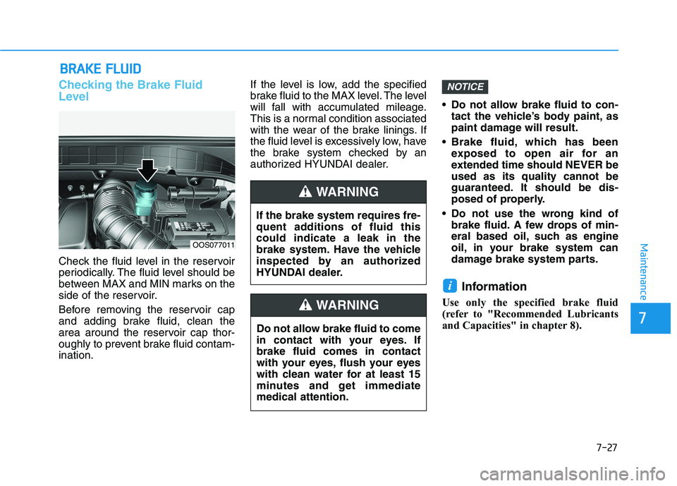 HYUNDAI KONA 2021  Owners Manual 7-27
7
Maintenance
B BR
RA
AK
KE
E 
 F
FL
LU
UI
ID
D
Checking the Brake Fluid
Level
Check the fluid level in the reservoir
periodically. The fluid level should be
between MAX and MIN marks on the
side