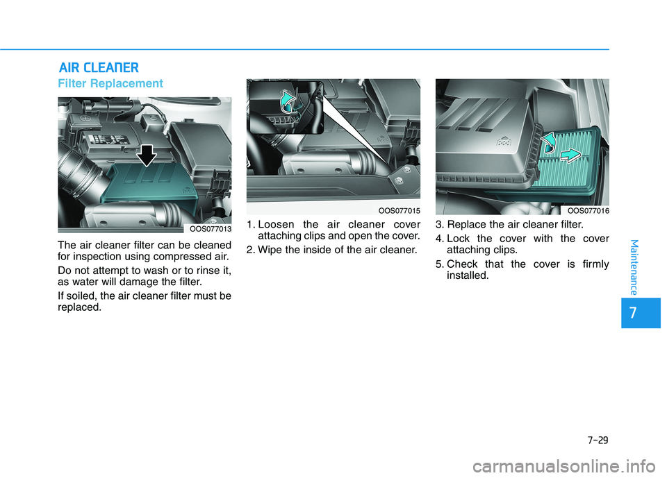 HYUNDAI KONA 2021  Owners Manual 7-29
7
Maintenance
A AI
IR
R 
 C
CL
LE
EA
AN
NE
ER
R 
 
Filter Replacement 
The air cleaner filter can be cleaned
for inspection using compressed air.
Do not attempt to wash or to rinse it,
as water w