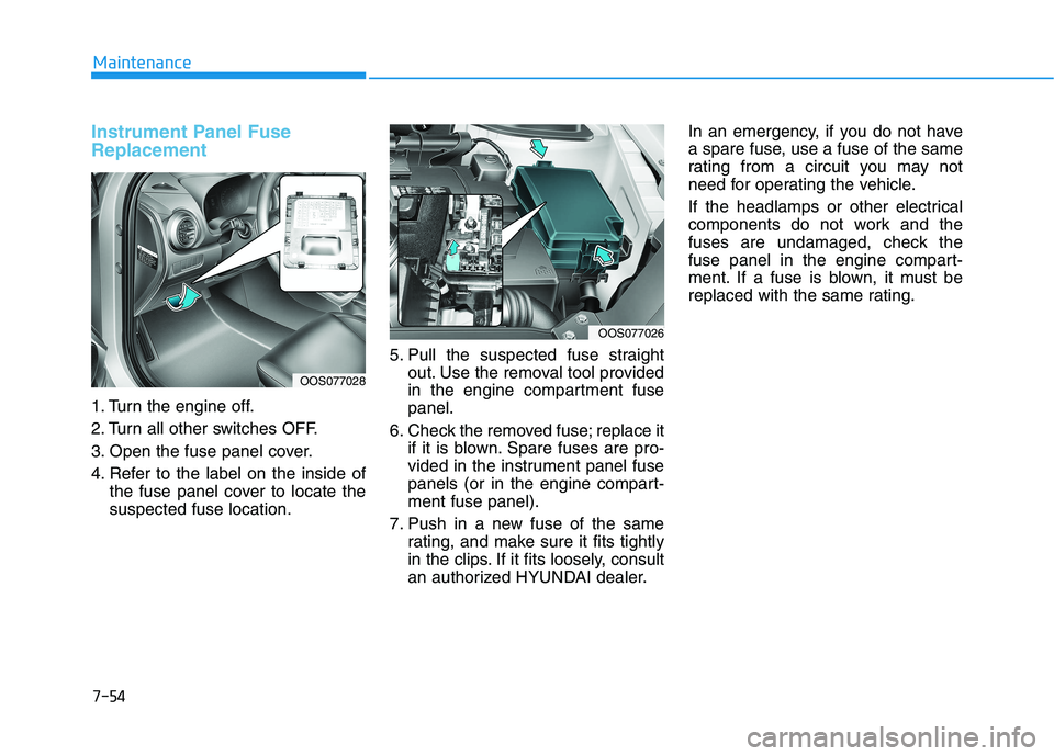 HYUNDAI KONA 2021 Owners Manual 7-54
Maintenance
Instrument Panel Fuse
Replacement
1. Turn the engine off.
2. Turn all other switches OFF.
3. Open the fuse panel cover.
4. Refer to the label on the inside of
the fuse panel cover t HYUNDAI KONA 2021 Owners Manual 7-54
Maintenance
Instrument Panel Fuse
Replacement
1. Turn the engine off.
2. Turn all other switches OFF.
3. Open the fuse panel cover.
4. Refer to the label on the inside of
the fuse panel cover t