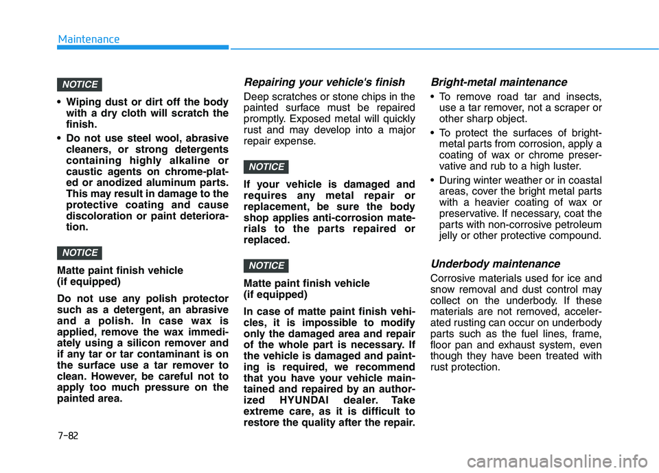 HYUNDAI KONA 2021  Owners Manual 7-82
Maintenance
 Wiping dust or dirt off the body
with a dry cloth will scratch the
finish.
 Do not use steel wool, abrasive
cleaners, or strong detergents
containing highly alkaline or
caustic agent