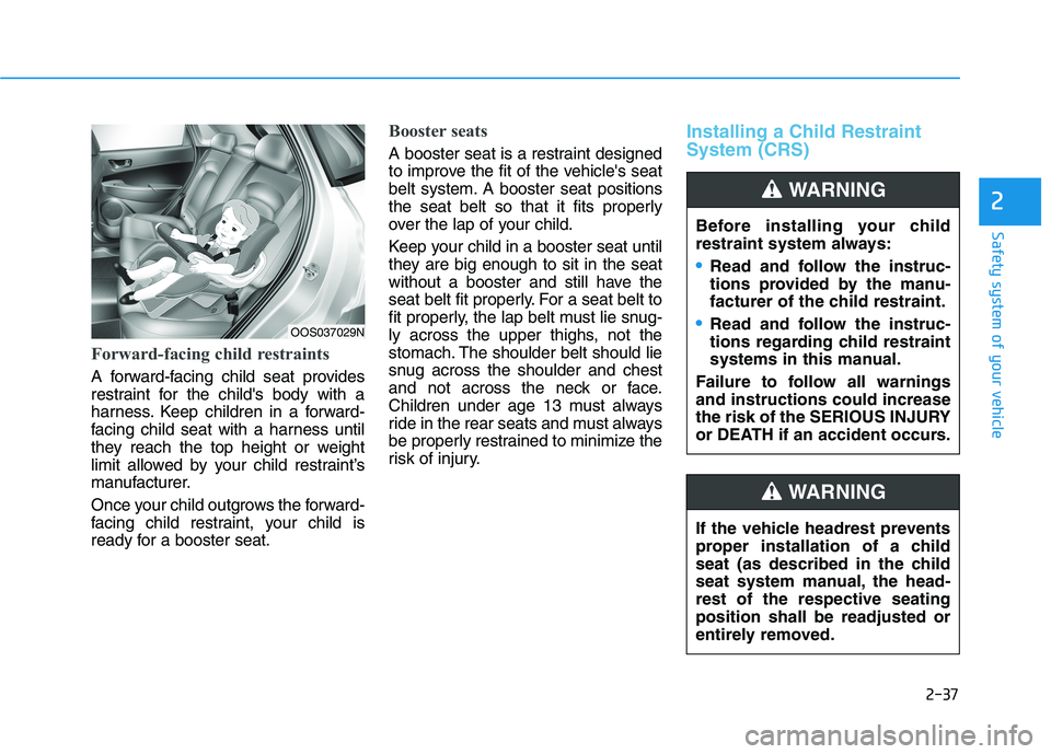 HYUNDAI KONA 2021 Workshop Manual 2-37
Safety system of your vehicle
2
Forward-facing child restraints
A forward-facing child seat provides
restraint for the childs body with a
harness. Keep children in a forward-
facing child seat w