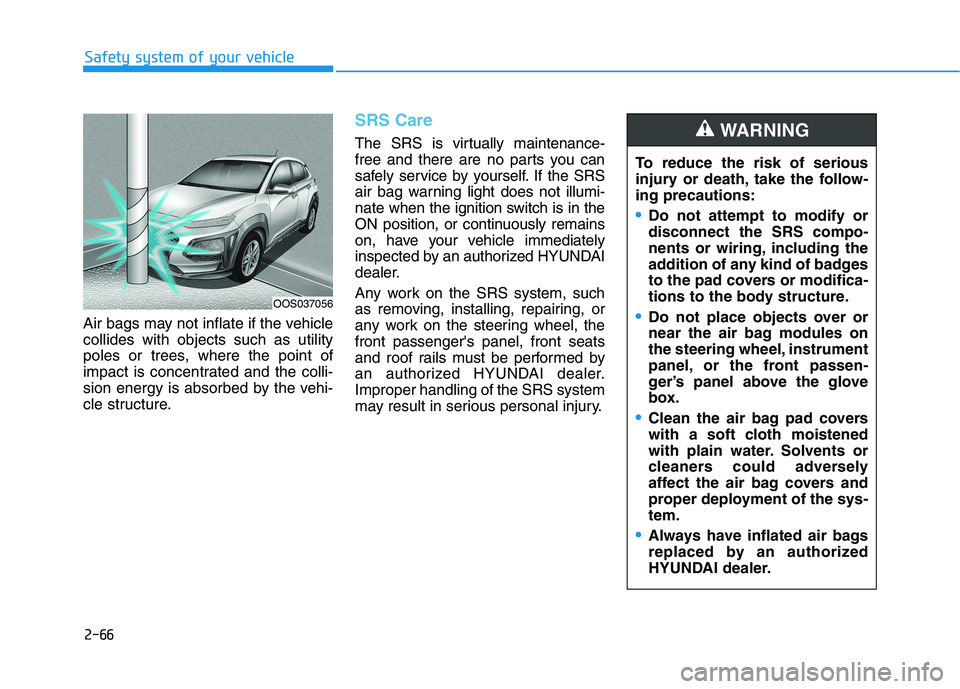 HYUNDAI KONA 2021 Owners Manual 2-66
Safety system of your vehicle
Air bags may not inflate if the vehicle
collides with objects such as utility
poles or trees, where the point of
impact is concentrated and the colli-
sion energy is HYUNDAI KONA 2021 Owners Manual 2-66
Safety system of your vehicle
Air bags may not inflate if the vehicle
collides with objects such as utility
poles or trees, where the point of
impact is concentrated and the colli-
sion energy is