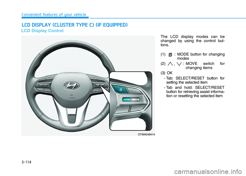 HYUNDAI PALISADE 2021 Owners Manual 3-114
Convenient features of your vehicle
LCD Display Control
The LCD display modes can be
changed by using the control but-
tons.
(1) : MODE button for changing
modes
(2) , : MOVE switch for
changin HYUNDAI PALISADE 2021 Owners Manual 3-114
Convenient features of your vehicle
LCD Display Control
The LCD display modes can be
changed by using the control but-
tons.
(1) : MODE button for changing
modes
(2) , : MOVE switch for
changin