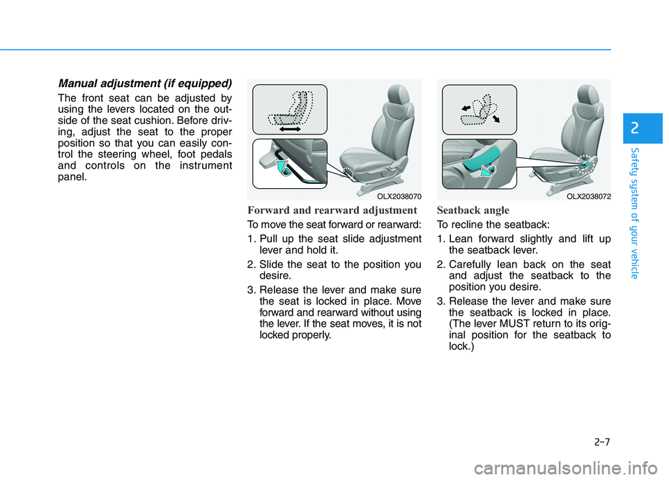 HYUNDAI PALISADE 2021 Owners Manual 2-7
Safety system of your vehicle
2
Manual adjustment (if equipped)
The front seat can be adjusted by
using the levers located on the out-
side of the seat cushion. Before driv-
ing, adjust the seat t