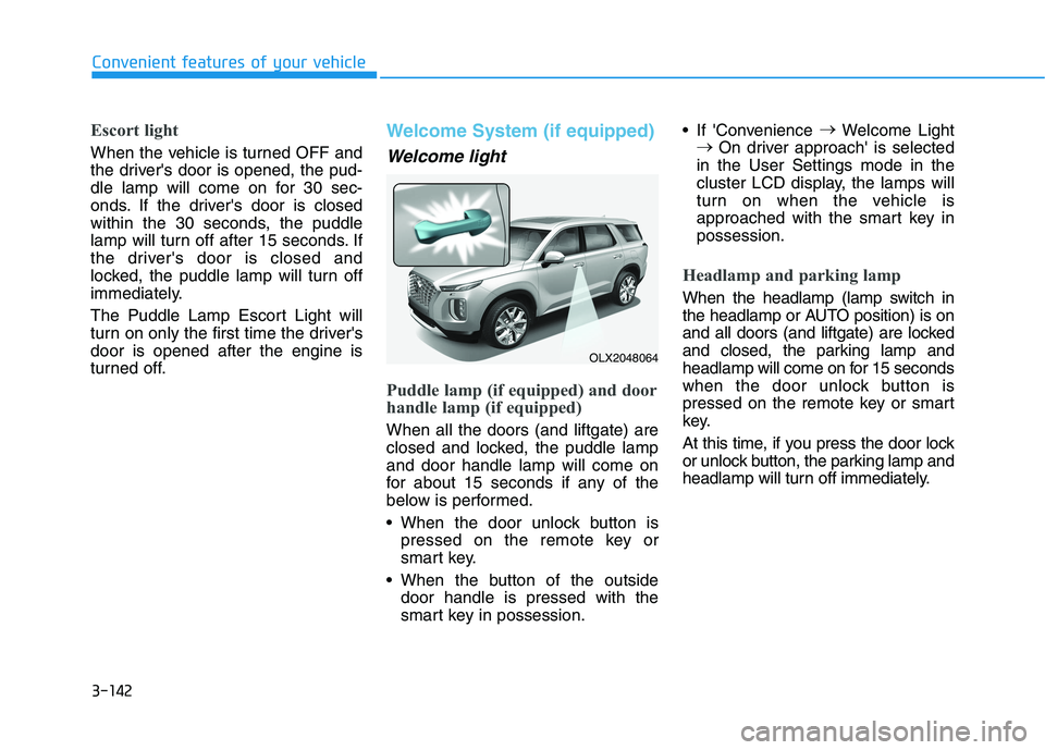 HYUNDAI PALISADE 2021  Owners Manual 3-142
Convenient features of your vehicle
Escort light
When the vehicle is turned OFF and
the drivers door is opened, the pud-
dle lamp will come on for 30 sec-
onds. If the drivers door is closed
w