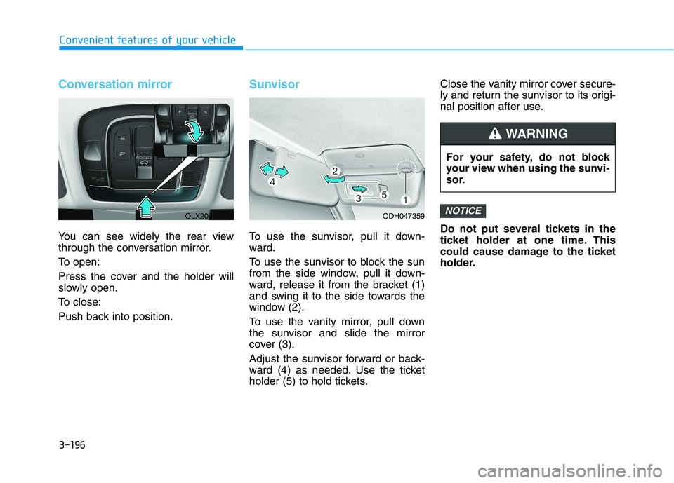 HYUNDAI PALISADE 2021 Owners Manual 3-196
Convenient features of your vehicle
Conversation mirror
You can see widely the rear view
through the conversation mirror.
To open:
Press the cover and the holder will
slowly open.
To close:
Push HYUNDAI PALISADE 2021 Owners Manual 3-196
Convenient features of your vehicle
Conversation mirror
You can see widely the rear view
through the conversation mirror.
To open:
Press the cover and the holder will
slowly open.
To close:
Push