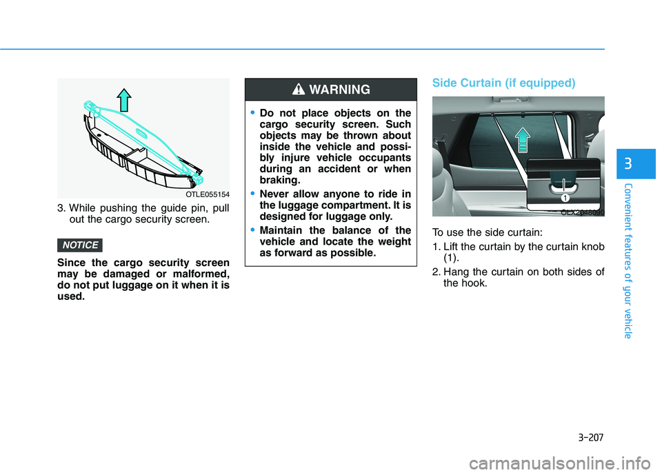 HYUNDAI PALISADE 2021  Owners Manual 3-207
Convenient features of your vehicle
3
3. While pushing the guide pin, pull
out the cargo security screen.
Since the cargo security screen
may be damaged or malformed,
do not put luggage on it wh
