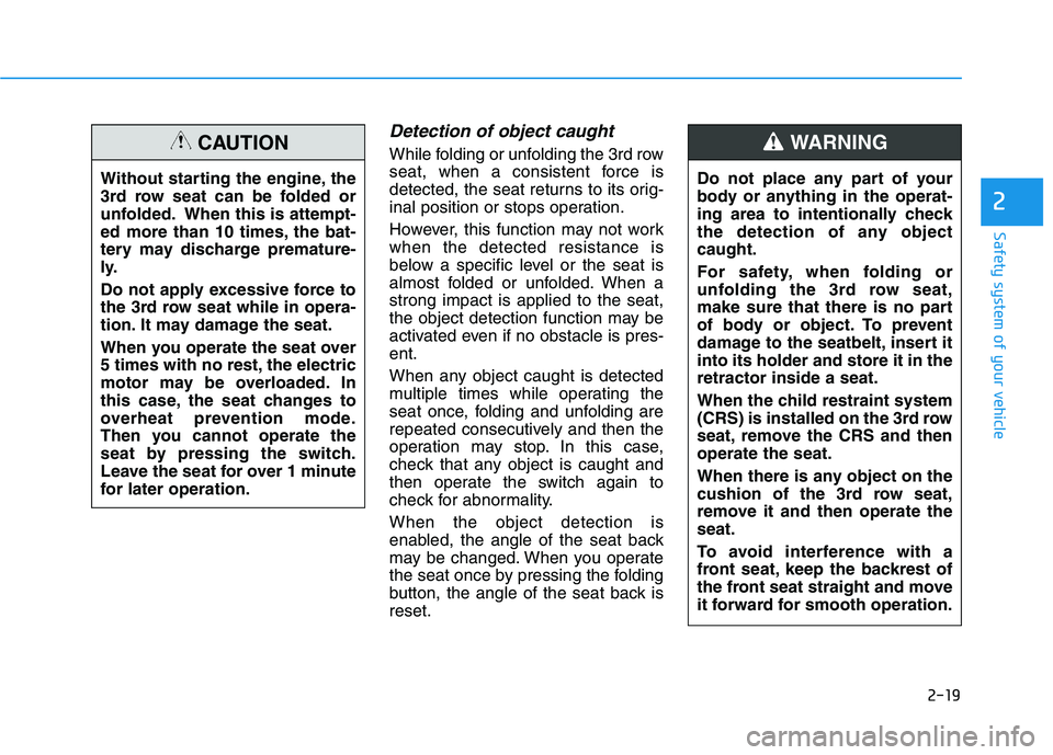 HYUNDAI PALISADE 2021 Owners Manual 2-19
Safety system of your vehicle
2
Detection of object caught
While folding or unfolding the 3rd row
seat, when a consistent force is
detected, the seat returns to its orig-
inal position or stops o HYUNDAI PALISADE 2021 Owners Manual 2-19
Safety system of your vehicle
2
Detection of object caught
While folding or unfolding the 3rd row
seat, when a consistent force is
detected, the seat returns to its orig-
inal position or stops o