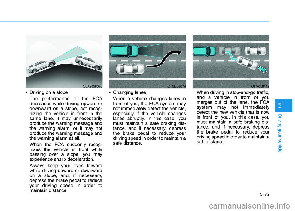 HYUNDAI PALISADE 2021 Owners Manual 5-75
Driving your vehicle
5
Driving on a slope
The performance of the FCA
decreases while driving upward or
downward on a slope, not recog-
nizing the vehicle in front in the
same lane. It may unnece HYUNDAI PALISADE 2021 Owners Manual 5-75
Driving your vehicle
5
Driving on a slope
The performance of the FCA
decreases while driving upward or
downward on a slope, not recog-
nizing the vehicle in front in the
same lane. It may unnece