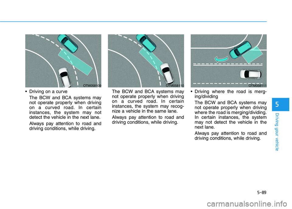 HYUNDAI PALISADE 2021 Owners Manual 5-89
Driving your vehicle
5
Driving on a curve
The BCW and BCA systems may
not operate properly when driving
on a curved road. In certain
instances, the system may not
detect the vehicle in the next HYUNDAI PALISADE 2021 Owners Manual 5-89
Driving your vehicle
5
Driving on a curve
The BCW and BCA systems may
not operate properly when driving
on a curved road. In certain
instances, the system may not
detect the vehicle in the next